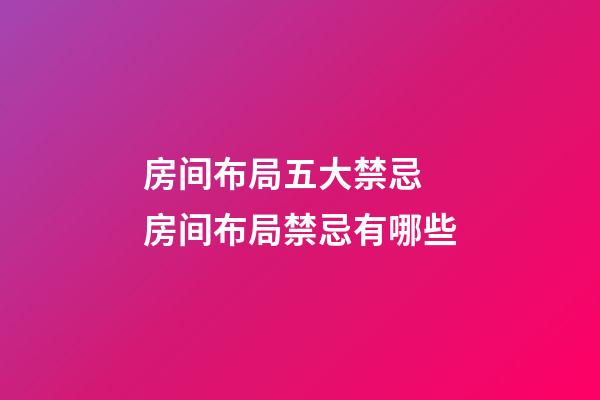 房间布局五大禁忌 房间布局禁忌有哪些